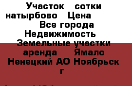 Участок 33сотки натырбово › Цена ­ 50 000 - Все города Недвижимость » Земельные участки аренда   . Ямало-Ненецкий АО,Ноябрьск г.